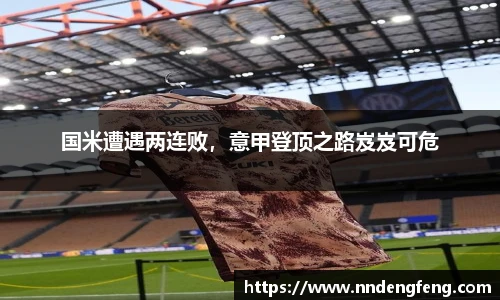 国米遭遇两连败，意甲登顶之路岌岌可危