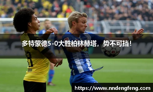 多特蒙德5-0大胜柏林赫塔，势不可挡！