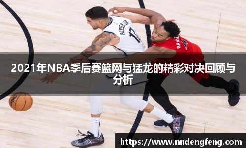 2021年NBA季后赛篮网与猛龙的精彩对决回顾与分析