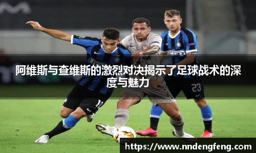 阿维斯与查维斯的激烈对决揭示了足球战术的深度与魅力