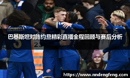 巴基斯坦对阵约旦精彩直播全程回顾与赛后分析