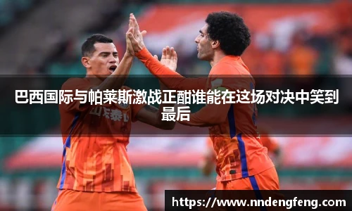 巴西国际与帕莱斯激战正酣谁能在这场对决中笑到最后