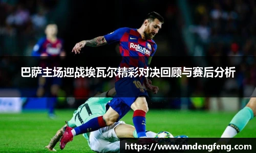 巴萨主场迎战埃瓦尔精彩对决回顾与赛后分析