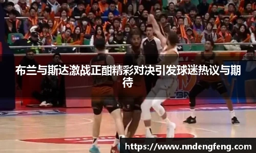 布兰与斯达激战正酣精彩对决引发球迷热议与期待